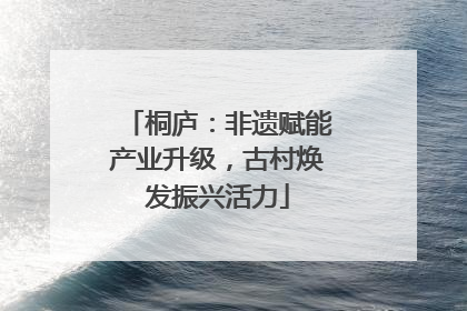 桐庐：非遗赋能产业升级，古村焕发振兴活力