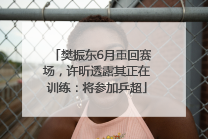 樊振东6月重回赛场，许昕透露其正在训练：将参加乒超
