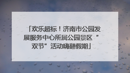 欢乐超标！济南市公园发展服务中心所属公园景区“双节”活动嗨翻假期