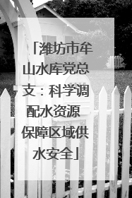 潍坊市牟山水库党总支：科学调配水资源 保障区域供水安全