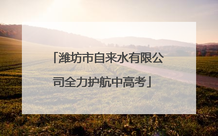 潍坊市自来水有限公司全力护航中高考