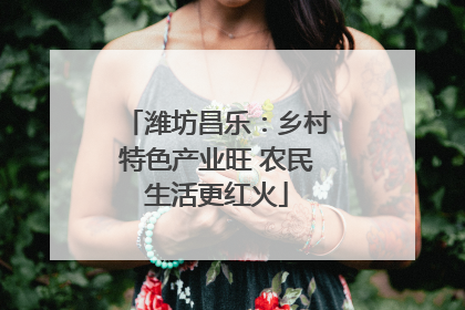 潍坊昌乐：乡村特色产业旺 农民生活更红火