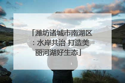 潍坊诸城市南湖区：水岸共治 打造美丽河湖好生态