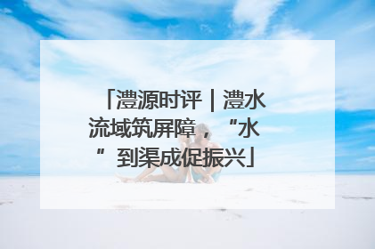 澧源时评｜澧水流域筑屏障，“水”到渠成促振兴