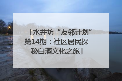 水井坊“友邻计划”第14期：社区居民探秘白酒文化之旅