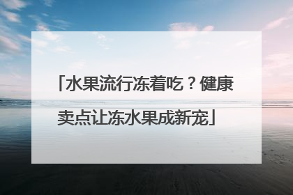 水果流行冻着吃？健康卖点让冻水果成新宠