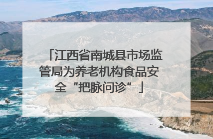 江西省南城县市场监管局为养老机构食品安全“把脉问诊”