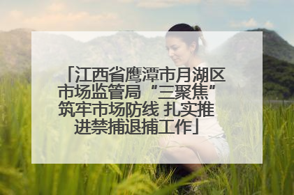 江西省鹰潭市月湖区市场监管局“三聚焦”筑牢市场防线 扎实推进禁捕退捕工作