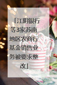 江阴银行等3家苏南地区农商行基金销售业务被要求整改