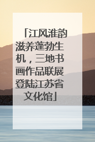 江风淮韵滋养蓬勃生机，三地书画作品联展登陆江苏省文化馆