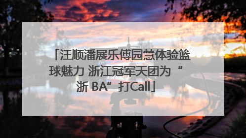汪顺潘展乐傅园慧体验篮球魅力 浙江冠军天团为“浙 BA”打Call
