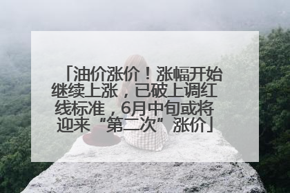 油价涨价！涨幅开始继续上涨，已破上调红线标准，6月中旬或将迎来“第二次”涨价