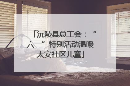 沅陵县总工会：“六一”特别活动温暖太安社区儿童