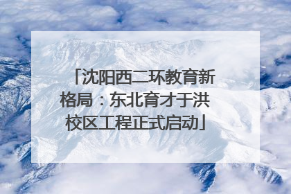 沈阳西二环教育新格局：东北育才于洪校区工程正式启动