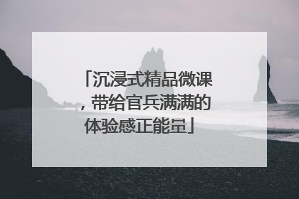 沉浸式精品微课，带给官兵满满的体验感正能量