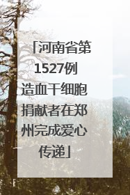 河南省第1527例造血干细胞捐献者在郑州完成爱心传递
