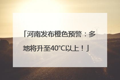 河南发布橙色预警：多地将升至40℃以上！