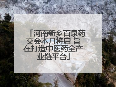 河南新乡百泉药交会本月将启 旨在打造中医药全产业链平台