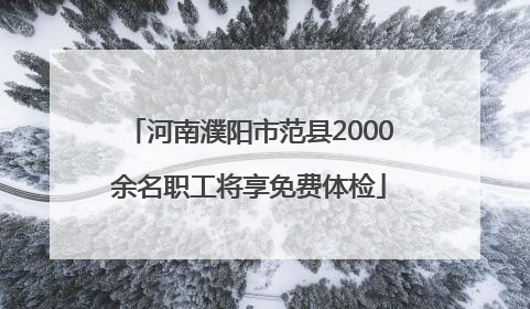 河南濮阳市范县2000余名职工将享免费体检