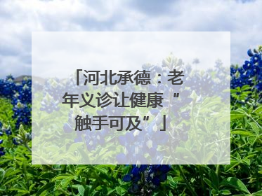 河北承德：老年义诊让健康“触手可及”