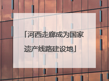 河西走廊成为国家遗产线路建设地