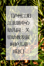 泸州江阳江北镇中心幼儿园：关切幼教发展 呵护儿童成长