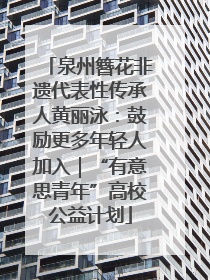 泉州簪花非遗代表性传承人黄丽泳：鼓励更多年轻人加入｜“有意思青年”高校公益计划