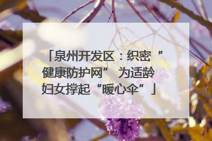 泉州开发区：织密“健康防护网” 为适龄妇女撑起“暖心伞”