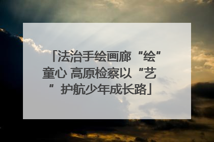 法治手绘画廊“绘”童心 高原检察以“艺”护航少年成长路