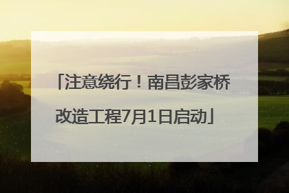 注意绕行！南昌彭家桥改造工程7月1日启动