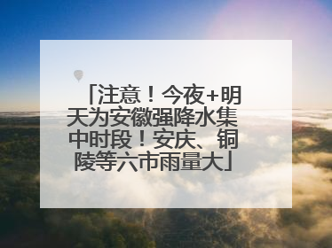 注意！今夜+明天为安徽强降水集中时段！安庆、铜陵等六市雨量大