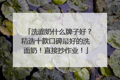 洗面奶什么牌子好？精选十款口碑最好的洗面奶！直接抄作业！