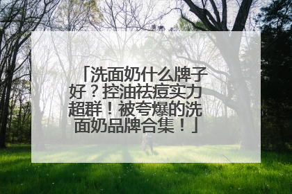 洗面奶什么牌子好？控油祛痘实力超群！被夸爆的洗面奶品牌合集！