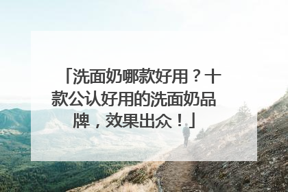 洗面奶哪款好用？十款公认好用的洗面奶品牌，效果出众！