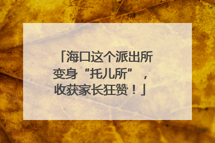 海口这个派出所变身“托儿所”，收获家长狂赞！