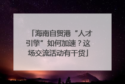 海南自贸港“人才引擎”如何加速？这场交流活动有干货