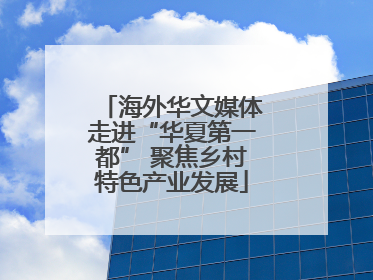 海外华文媒体走进“华夏第一都” 聚焦乡村特色产业发展
