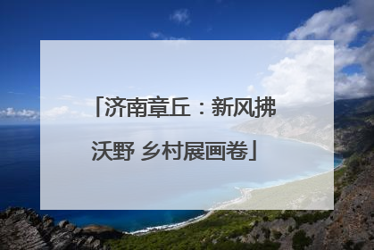 济南章丘：新风拂沃野 乡村展画卷