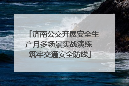 济南公交开展安全生产月多场景实战演练 筑牢交通安全防线