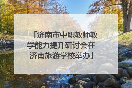 济南市中职教师教学能力提升研讨会在济南旅游学校举办
