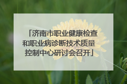 济南市职业健康检查和职业病诊断技术质量控制中心研讨会召开