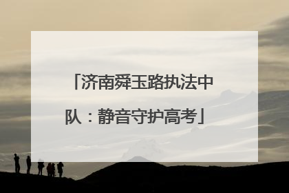 济南舜玉路执法中队：静音守护高考