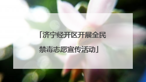 济宁经开区开展全民禁毒志愿宣传活动