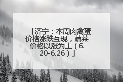 济宁：本周肉禽蛋价格涨跌互现，蔬菜价格以涨为主（6.20-6.26）