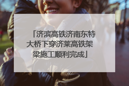 济滨高铁济南东特大桥下穿济莱高铁架梁施工顺利完成