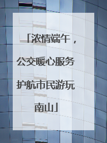 浓情端午，公交暖心服务护航市民游玩南山
