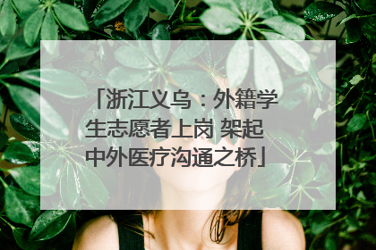 浙江义乌：外籍学生志愿者上岗 架起中外医疗沟通之桥