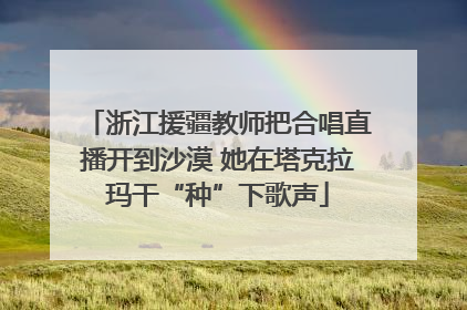 浙江援疆教师把合唱直播开到沙漠 她在塔克拉玛干“种”下歌声