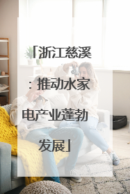 浙江慈溪：推动水家电产业蓬勃发展