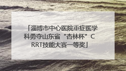 淄博市中心医院重症医学科勇夺山东省“杏林杯”CRRT技能大赛一等奖